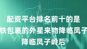 配资平台排名前十的是由陨铁包裹的外星来物降临凤子岭后