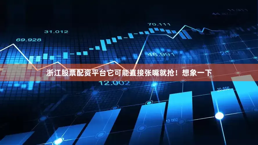 浙江股票配资平台它可能直接张嘴就抢！想象一下