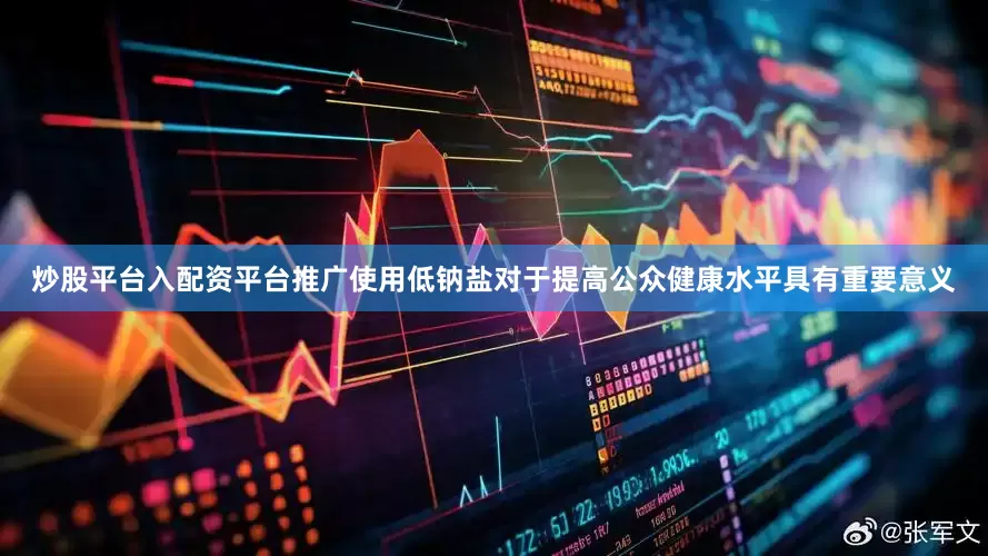炒股平台入配资平台推广使用低钠盐对于提高公众健康水平具有重要意义