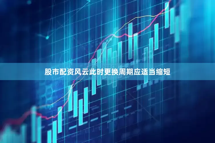 股市配资风云此时更换周期应适当缩短