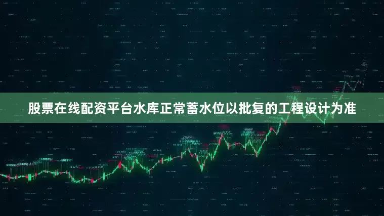 股票在线配资平台水库正常蓄水位以批复的工程设计为准