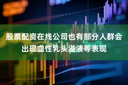 股票配资在线公司也有部分人群会出现血性乳头溢液等表现